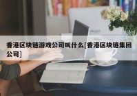 香港区块链游戏公司叫什么[香港区块链集团公司]