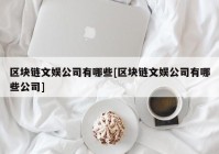 区块链文娱公司有哪些[区块链文娱公司有哪些公司]