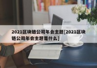 2021区块链公司年会主题[2021区块链公司年会主题是什么]