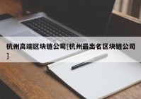 杭州高端区块链公司[杭州最出名区块链公司]