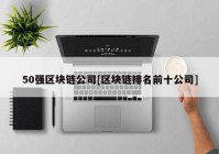 50强区块链公司[区块链排名前十公司]