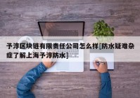 予淳区块链有限责任公司怎么样[防水疑难杂症了解上海予淳防水]