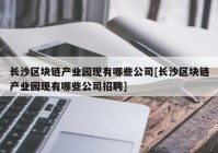 长沙区块链产业园现有哪些公司[长沙区块链产业园现有哪些公司招聘]