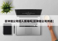 区块链公司招人很难吗[区块链公司待遇]