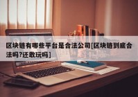 区块链有哪些平台是合法公司[区块链到底合法吗?还敢玩吗]