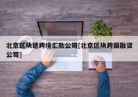 北京区块链跨境汇款公司[北京区块跨国融资公司]