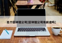 出个区块链公司[区块链公司有前途吗]