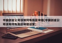 中国创业公司该如何布局区块链[中国创业公司该如何布局区块链运营]