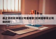 最正宗的区块链公司是哪家[区块链哪家公司做的好]