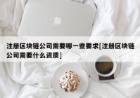 注册区块链公司需要哪一些要求[注册区块链公司需要什么资质]