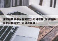 区块链共享平台有哪些公司可以用[区块链共享平台有哪些公司可以用到]