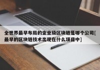 全世界最早布局的企业级区块链是哪个公司[最早的区块链技术出现在什么项目中]