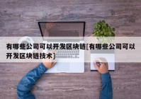 有哪些公司可以开发区块链[有哪些公司可以开发区块链技术]