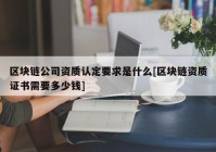 区块链公司资质认定要求是什么[区块链资质证书需要多少钱]