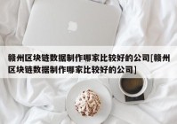 赣州区块链数据制作哪家比较好的公司[赣州区块链数据制作哪家比较好的公司]